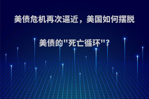 美债危机再次逼近，美国如何摆脱美债的