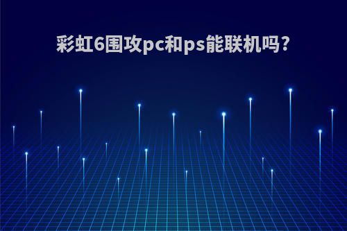 彩虹6围攻pc和ps能联机吗?
