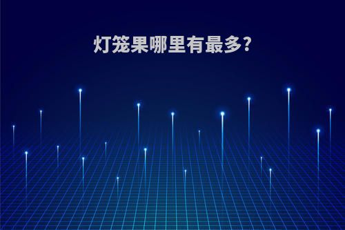 灯笼果哪里有最多?