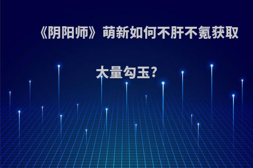 《阴阳师》萌新如何不肝不氪获取大量勾玉?