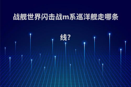 战舰世界闪击战m系巡洋舰走哪条线?