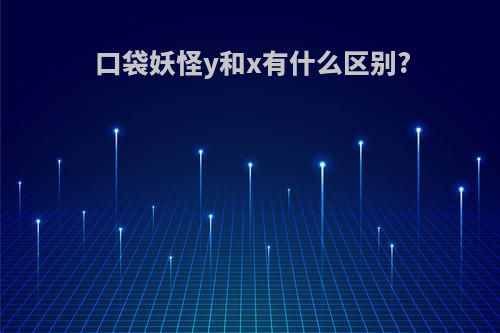 口袋妖怪y和x有什么区别?