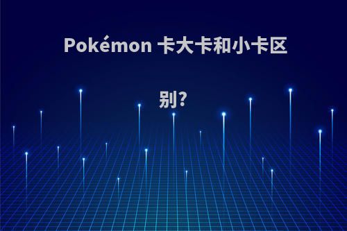 Pokémon 卡大卡和小卡区别?