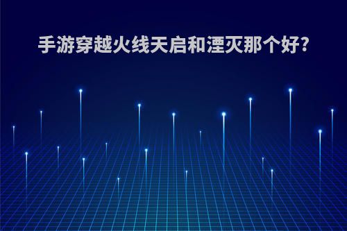 手游穿越火线天启和湮灭那个好?