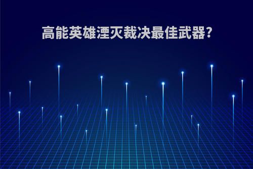 高能英雄湮灭裁决最佳武器?