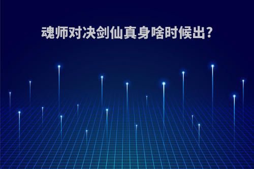 魂师对决剑仙真身啥时候出?