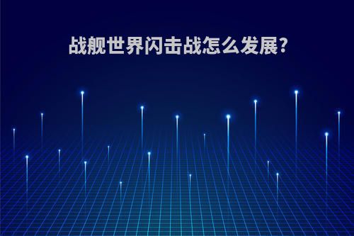 战舰世界闪击战怎么发展?