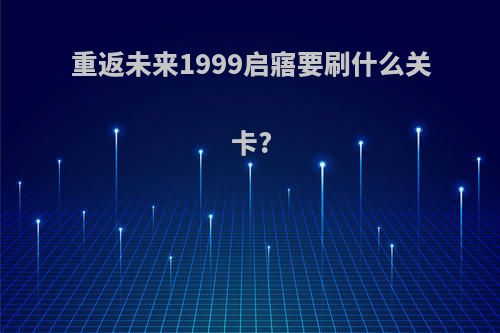 重返未来1999启寤要刷什么关卡?