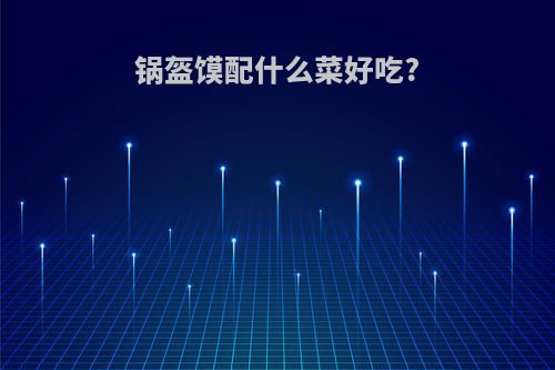 锅盔馍配什么菜好吃?