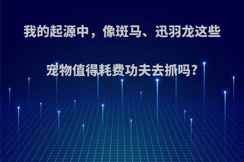 我的起源中，像斑马、迅羽龙这些宠物值得耗费功夫去抓吗?