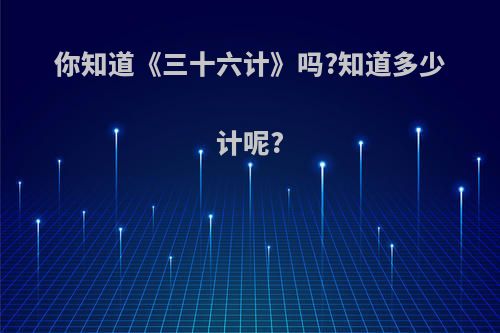 你知道《三十六计》吗?知道多少计呢?