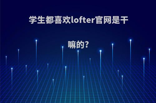 学生都喜欢lofter官网是干嘛的?