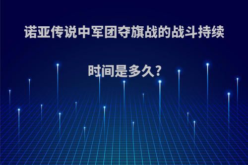 诺亚传说中军团夺旗战的战斗持续时间是多久?