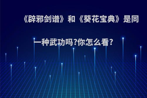 《辟邪剑谱》和《葵花宝典》是同一种武功吗?你怎么看?