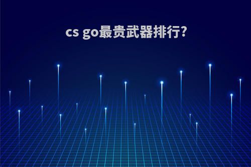 cs go最贵武器排行?