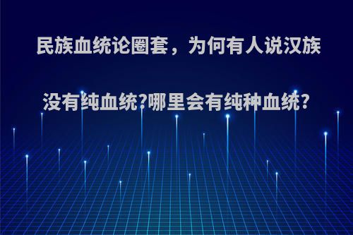 民族血统论圈套，为何有人说汉族没有纯血统?哪里会有纯种血统?