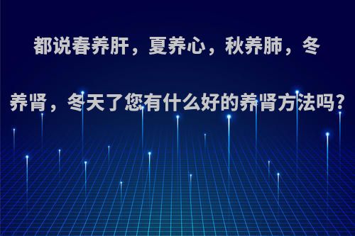 都说春养肝，夏养心，秋养肺，冬养肾，冬天了您有什么好的养肾方法吗?