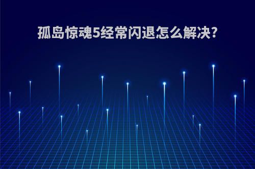 孤岛惊魂5经常闪退怎么解决?