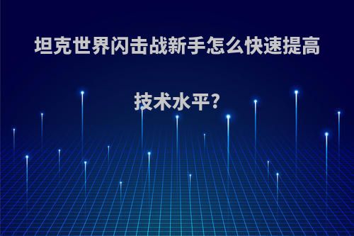 坦克世界闪击战新手怎么快速提高技术水平?