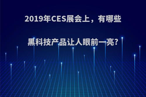 2019年CES展会上，有哪些黑科技产品让人眼前一亮?