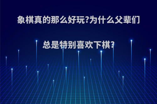 象棋真的那么好玩?为什么父辈们总是特别喜欢下棋?