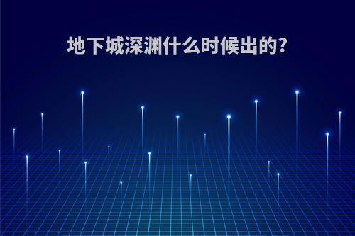 地下城深渊什么时候出的?