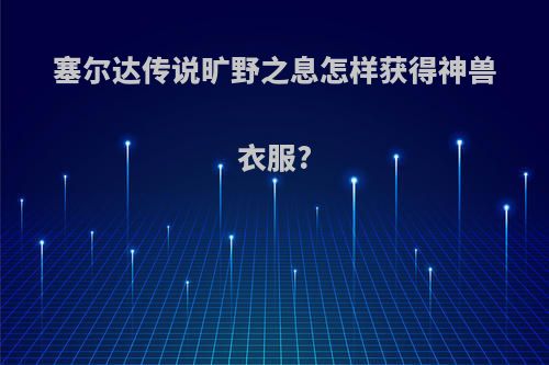 塞尔达传说旷野之息怎样获得神兽衣服?