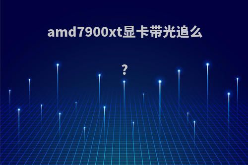 amd7900xt显卡带光追么?