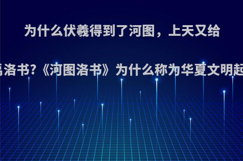 为什么伏羲得到了河图，上天又给大禹洛书?《河图洛书》为什么称为华夏文明起源?