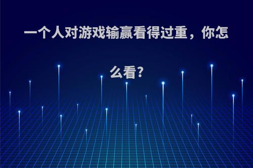 一个人对游戏输赢看得过重，你怎么看?