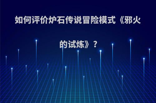 如何评价炉石传说冒险模式《邪火的试炼》?