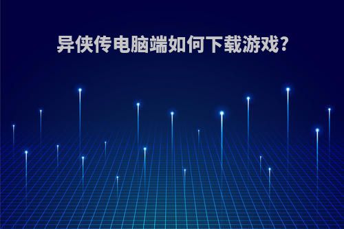 异侠传电脑端如何下载游戏?