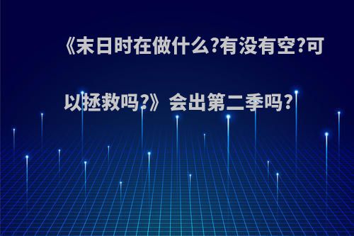 《末日时在做什么?有没有空?可以拯救吗?》会出第二季吗?