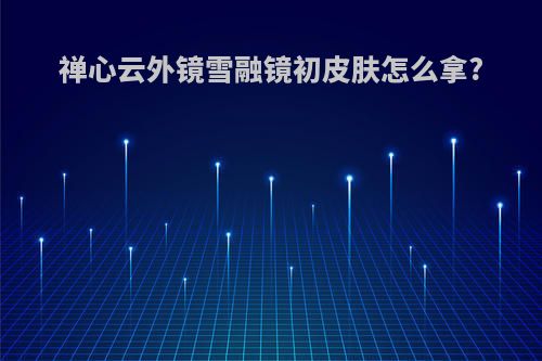 禅心云外镜雪融镜初皮肤怎么拿?