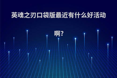 英魂之刃口袋版最近有什么好活动啊?