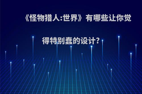 《怪物猎人:世界》有哪些让你觉得特别蠢的设计?
