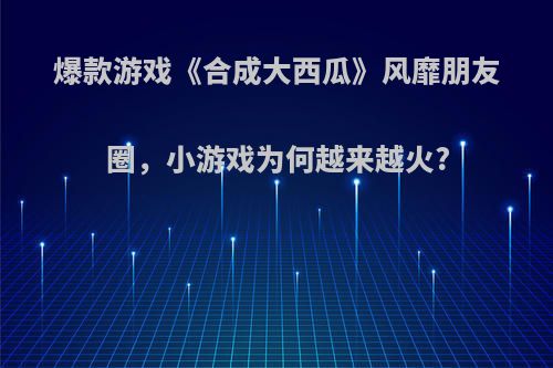 爆款游戏《合成大西瓜》风靡朋友圈，小游戏为何越来越火?
