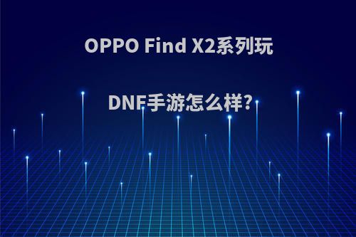 OPPO Find X2系列玩DNF手游怎么样?