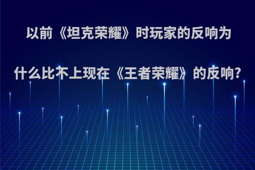 以前《坦克荣耀》时玩家的反响为什么比不上现在《王者荣耀》的反响?