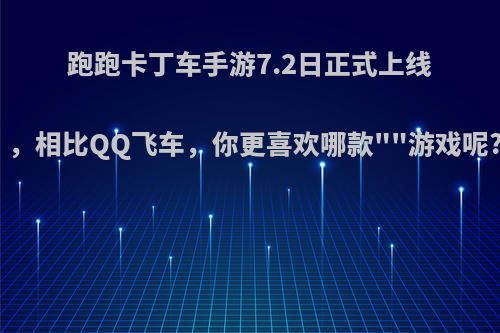 跑跑卡丁车手游7.2日正式上线，相比QQ飞车，你更喜欢哪款