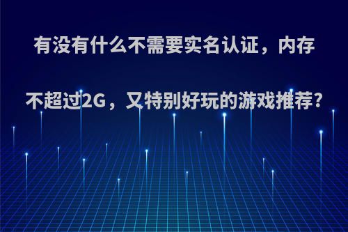 有没有什么不需要实名认证，内存不超过2G，又特别好玩的游戏推荐?