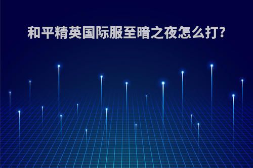 和平精英国际服至暗之夜怎么打?