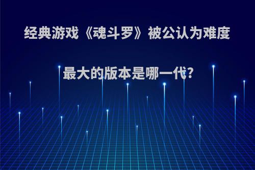 经典游戏《魂斗罗》被公认为难度最大的版本是哪一代?