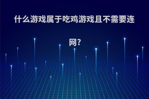 什么游戏属于吃鸡游戏且不需要连网?