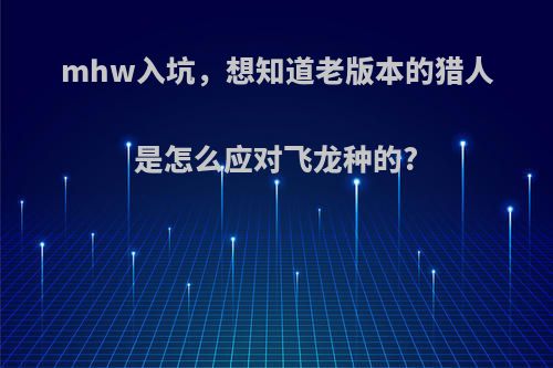 mhw入坑，想知道老版本的猎人是怎么应对飞龙种的?