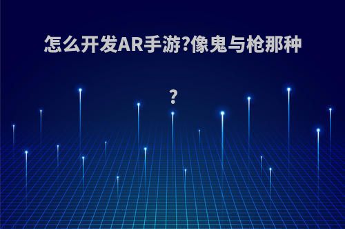 怎么开发AR手游?像鬼与枪那种?