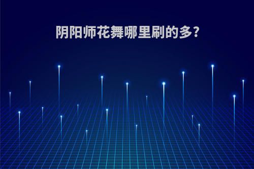 阴阳师花舞哪里刷的多?