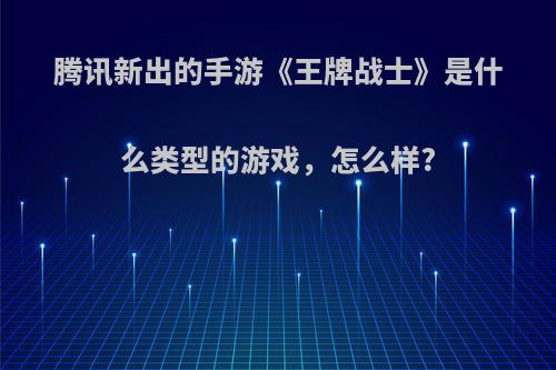 腾讯新出的手游《王牌战士》是什么类型的游戏，怎么样?