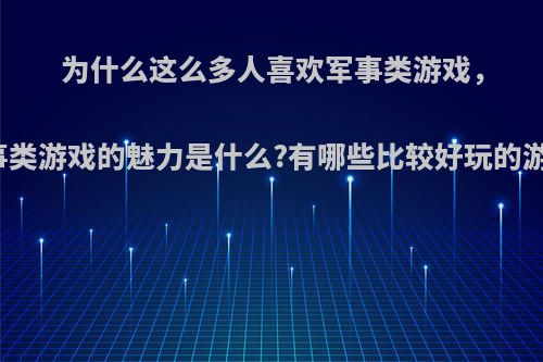 为什么这么多人喜欢军事类游戏，军事类游戏的魅力是什么?有哪些比较好玩的游戏?