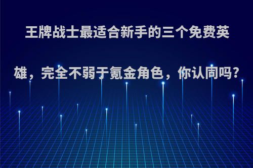 王牌战士最适合新手的三个免费英雄，完全不弱于氪金角色，你认同吗?